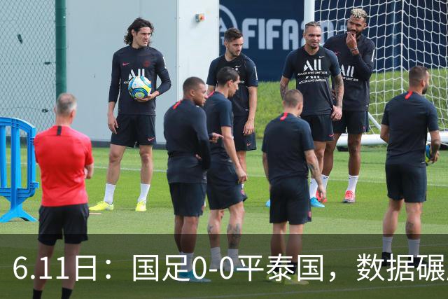 6.11日：国足0-0平泰国，数据碾压不敌进球匮乏，邵佳一的中规中矩令人失望